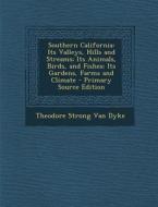 Southern California: Its Valleys, Hills and Streams; Its Animals, Birds, and Fishes; Its Gardens, Farms and Climate - Primary Source Editio di Theodore Strong Van Dyke edito da Nabu Press