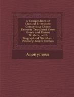 A   Compendium of Classical Literature: Comprising Choice Extracts Translated from Greek and Roman Writers, with Biographical Sketches - Primary Sourc di Anonymous edito da Nabu Press