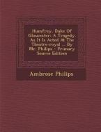 Humfrey, Duke of Gloucester: A Tragedy. as It Is Acted at the Theatre-Royal ... by Mr. Philips - Primary Source Edition di Ambrose Philips edito da Nabu Press
