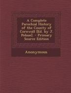 A Complete Parochial History of the County of Cornwall [Ed. by J. Polsue]. - Primary Source Edition di Anonymous edito da Nabu Press