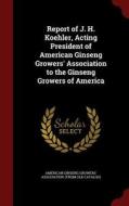 Report Of J. H. Koehler, Acting President Of American Ginseng Growers' Association To The Ginseng Growers Of America edito da Andesite Press