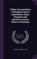 Tables Of Logarithms Of Numbers And Of Logarithmic Sines, Tangents And Secants To Seven Places Of Decimals di Anthony Dumond Stanley edito da Palala Press