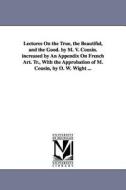 Lectures on the True, the Beautiful, and the Good. by M. V. Cousin. Increased by an Appendix on French Art. Tr., with th di Victor Cousin edito da UNIV OF MICHIGAN PR