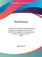 Rush Bearing: An Account of the Old Custom of Strewing Rushes, Carrying Rushes to the Church, the Rush Cart, Garlands in Churches, M di Alfred Burton edito da Kessinger Publishing
