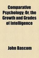 Comparative Psychology; Or, The Growth And Grades Of Intelligence di John Bascom edito da General Books Llc