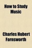 How To Study Music di Charles Hubert Farnsworth edito da General Books Llc