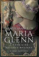 Disappearance of Maria Glenn: A True Life Regency Mystery di Naomi Clifford edito da Pen & Sword Books Ltd