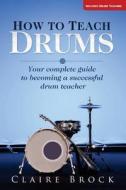 How to Teach Drums: Your Complete Guide to Becoming a Successful Drum Teacher di Claire Brock edito da Createspace
