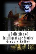 A Collection of Intelligent Ape Stories di Gregory Kelley edito da Createspace