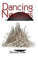 Dancing Needles: A Collection of Poems di Dr Ikenna Ndu edito da Createspace