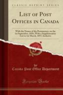 List of Post Offices in Canada: With the Names of the Postmasters, on the 1st September, 1856, with a Supplementary List to 1st March, 1857, Inclusive di Canada Post Office Department edito da Forgotten Books