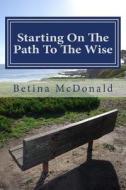 Starting on the Path to the Wise: From Novice to Knowing di Betina McDonald edito da Createspace Independent Publishing Platform