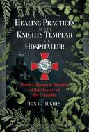 The Healing Practices of the Knights Templar and Hospitaller: Plants, Charms, and Amulets of the Healers of the Crusades di Jon G. Hughes edito da DESTINY BOOKS