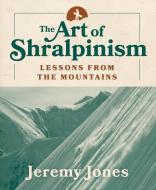 The Art of Shralpinism: Lessons from the Mountains di Jeremy Jones edito da MOUNTAINEERS BOOKS