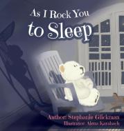As I Rock You to Sleep di Stephanie Glickman edito da Stephanie Glickman
