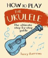 How to Play the Ukulele: The Ultimate Step-By-Step Guide di Terry Burrows edito da ARCTURUS PUB