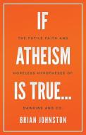 If Atheism Is True...: The Futile Faith and Hopeless Hypotheses of Dawkins and Co. di Brian Johnston edito da DODO PR