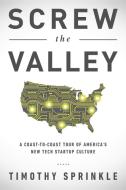 Screw the Valley: A Coast-To-Coast Tour of Americaa's New Tech Startup Culture: New York, Boulder, Austin, Raleigh, Detr di Timothy Sprinkle edito da BENBELLA BOOKS