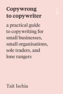 Copywrong to Copywriter: A Practical Guide to Copywriting for Small Businesses, Small Organizations, Sole Traders, and Lone Rangers di Tait Ischia edito da SCRIBE PUBN