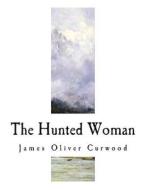 The Hunted Woman di James Oliver Curwood edito da Createspace Independent Publishing Platform