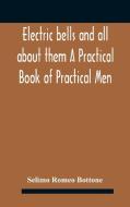 Electric Bells And All About Them A Practical Book Of Practical Men di Romeo Bottone Selimo Romeo Bottone edito da Alpha Editions