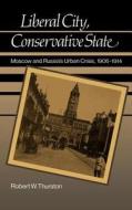 Liberal City, Conservative State: Moscow and Russia's Urban Crisis, 1906-1914 di Robert W. Thurston edito da OXFORD UNIV PR