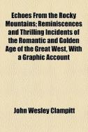 Echoes From The Rocky Mountains; Reminiscences And Thrilling Incidents Of The Romantic And Golden Age Of The Great West, With A Graphic Account Of Its di John Wesley Clampitt edito da General Books Llc