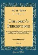 Children's Perceptions, Vol. 12: An Experimental Study of Observations and Reports in School Children (Classic Reprint) di W. H. Winch edito da Forgotten Books