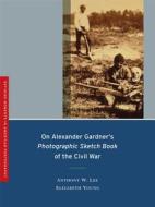 On Alexander Gardner′s Photographic Sketch Book of  the Civil War di Anthony W. Lee edito da University of California Press