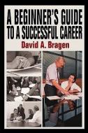 A Beginner's Guide to a Successful Career di David A. Bragen edito da AUTHORHOUSE