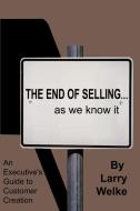 The End of Selling...as We Know It: An Executive's Guide to Customer Creation di Larry Welke edito da AUTHORHOUSE