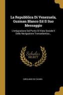 La Repubblica Di Venezuela, Guzman Blanco Ed Il Suo Messaggio: L'emigrazione Dal Punto Di Vista Sociale E Della Navigazi di Girolamo de Chiara edito da WENTWORTH PR