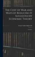 The Cost of War and Ways of Reducing it Suggested by Economic Theory; a Lecture di Francis Ysidro Edgeworth edito da LEGARE STREET PR