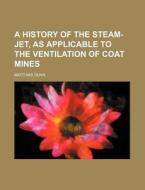 A History of the Steam-Jet, as Applicable to the Ventilation of Coat Mines di Matthias Dunn edito da Rarebooksclub.com