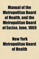 Manual Of The Metropolitan Board Of Health, And The Metropolitan Board Of Excise, June, 1869 di New York Metropolitan Board of Health edito da General Books Llc