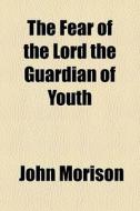The Fear Of The Lord The Guardian Of Youth di John Morison edito da General Books Llc