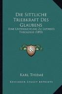 Die Sittliche Triebkraft Des Glaubens: Eine Untersuchung Zu Luther's Theologie (1895) di Karl Thieme edito da Kessinger Publishing