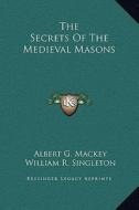 The Secrets of the Medieval Masons di Albert Gallatin Mackey, William R. Singleton edito da Kessinger Publishing