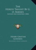 The Heresy Taught by G. O. Barnes: Exposed and Answered (1884) di Henry Grattan Guinness edito da Kessinger Publishing