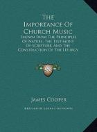 The Importance of Church Music: Shown from the Principles of Nature, the Testimony of Scripture, and the Construction of the Liturgy (1844) di James Cooper edito da Kessinger Publishing