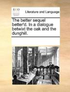 The Better Sequel Better'd. In A Dialogue Betwixt The Oak And The Dunghill. di Multiple Contributors edito da Gale Ecco, Print Editions