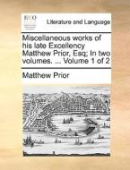 Miscellaneous Works Of His Late Excellency Matthew Prior Esq; In Two Volumes. ... Volume 1 Of 2 di Matthew Prior edito da Gale Ecco, Print Editions