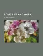 Love, Life and Work di Elbert Hubbard edito da Rarebooksclub.com