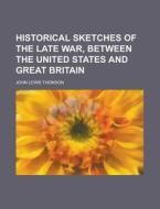 Historical Sketches of the Late War, Between the United States and Great Britain di John Lewis Thomson edito da Rarebooksclub.com