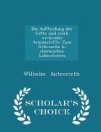 Die Auffindung Der Gifte Und Stark Wirkender Arzneistoffe di Wilhelm Autenrieth edito da Scholar's Choice