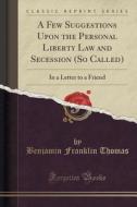 A Few Suggestions Upon The Personal Liberty Law And Secession (so Called) di Benjamin Franklin Thomas edito da Forgotten Books