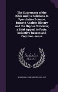 The Supremacy Of The Bible And Its Relations To Speculative Science, Remote Ancient History And The Higher Criticism; A Brief Appeal To Facts, Inducti di John Mercier McMullen edito da Palala Press