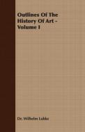 Outlines of the History of Art - Volume I di Wilhelm Lubke, Dr Wilhelm Lubke edito da Stevenson Press