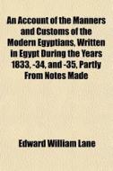 An Account Of The Manners And Customs Of The Modern Egyptians, Written In Egypt During The Years 1833, -34, And -35, Partly From Notes Made di Edward William Lane edito da Books Llc