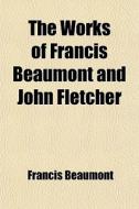 The Works Of Francis Beaumont And John Fletcher di Francis Beaumont edito da General Books Llc